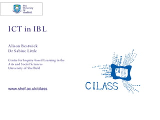 ICT in IBL Alison Bestwick Dr Sabine Little Centre for Inquiry-based Learning in the  Arts and Social Sciences University of Sheffield www.shef.ac.uk/cilass 