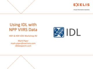 Using IDL with
NPP VIIRS Data
HDF & HDF-EOS Workshop XV
Mark Piper
mark.piper@exelisvis.com
idldatapoint.com

The information contained in this document pertains to software products and
services that are subject to the controls of the Export Administration Regulations
(EAR). The recipient is responsible for ensuring compliance to all applicable U.S.
Export Control laws and regulations.

 