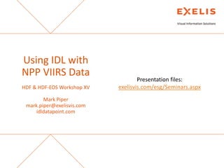 Using IDL with
NPP VIIRS Data
HDF & HDF-EOS Workshop XV
Mark Piper
mark.piper@exelisvis.com
idldatapoint.com

Presentation files:
exelisvis.com/esg/Seminars.aspx

The information contained in this document pertains to software products and
services that are subject to the controls of the Export Administration Regulations
(EAR). The recipient is responsible for ensuring compliance to all applicable U.S.
Export Control laws and regulations.

 
