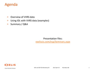 Agenda
> Overview of VIIRS data
> Using IDL with VIIRS data (examples)
> Summary / Q&A

Presentation files:
exelisvis.com/esg/Seminars.aspx

HDF and HDF-EOS Workshop XV

2012-April-19

Riverdale, MD

2

 