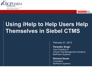 Using iHelp to Help Users Help
Themselves in Siebel CTMS
February 21, 2013
Parambir Singh
Vice President of
Clinical Trial Management Solutions
BioPharm Systems
Richard Gavan
Consultant
BioPharm Systems
 