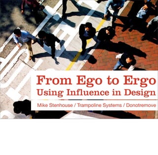 From Ego to Ergo
Using Influence in Design
Mike Stenhouse / Trampoline Systems / Donotremove
 