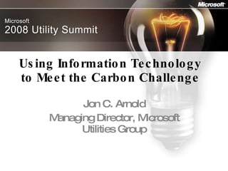 Using Information Technology to Meet the Carbon Challenge Jon C. Arnold Managing Director, Microsoft Utilities Group 
