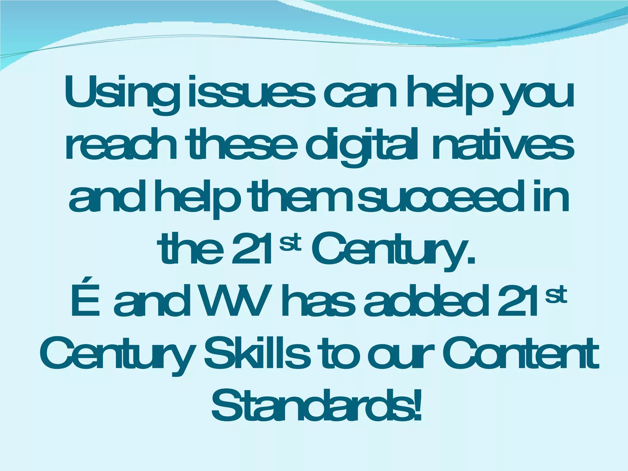 Using issues can help you reach these digital natives and help them succeed in the 21 st  Century. …and WV has added 21 st  Century Skills to our Content Standards! 
