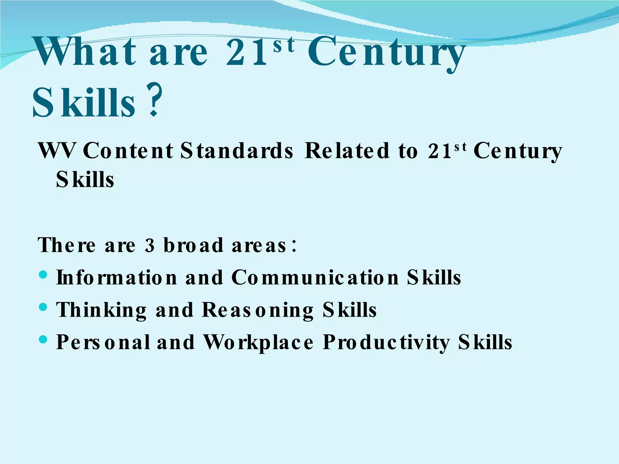 What are 21 st  Century Skills? WV Content Standards Related to 21 st  Century Skills There are 3 broad areas: Information and Communication Skills Thinking and Reasoning Skills Personal and Workplace Productivity Skills 