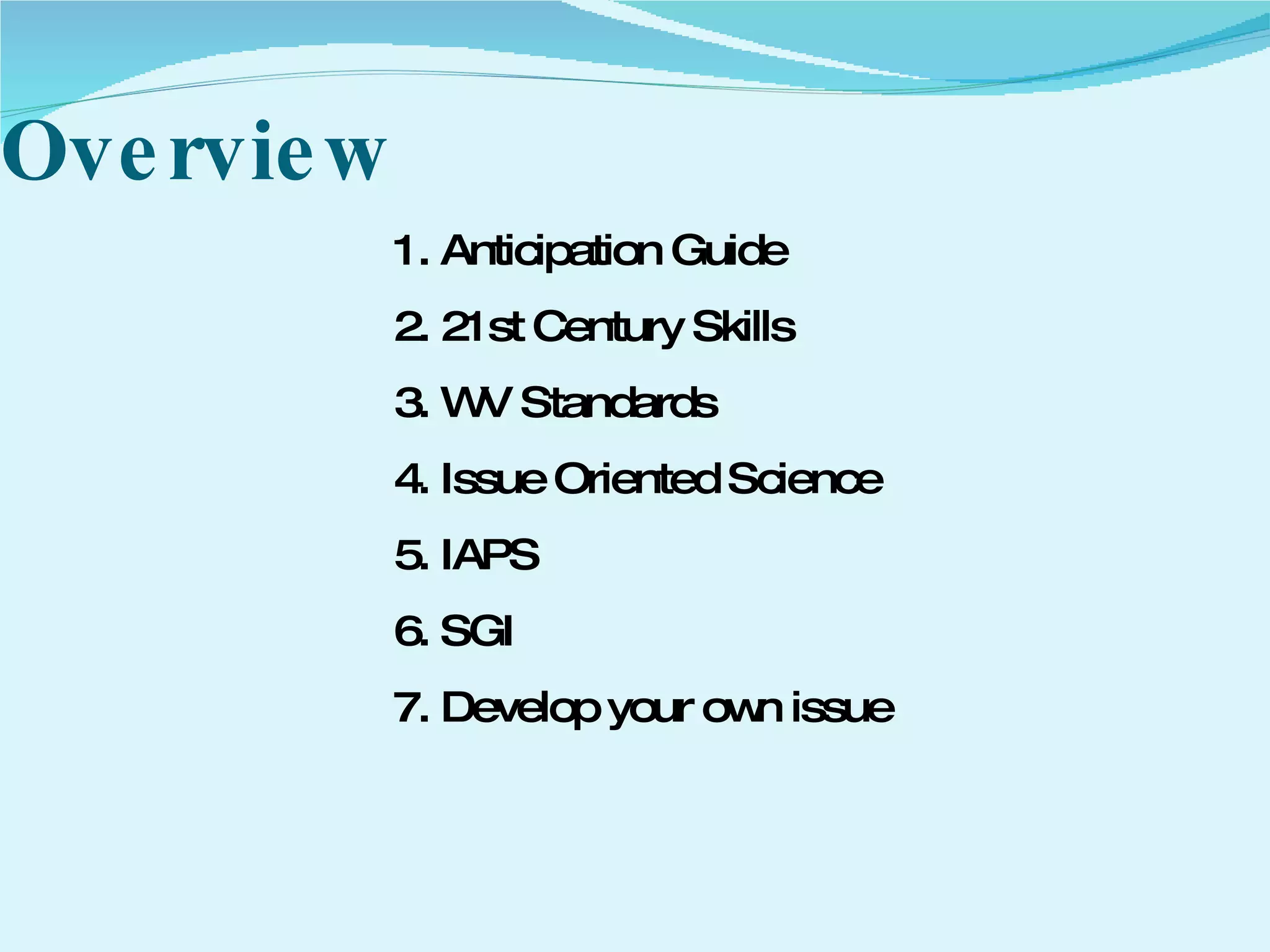Overview 1. Anticipation Guide  2. 21st Century Skills  3. WV Standards 4. Issue Oriented Science 5. IAPS 6. SGI 7. Develop your own issue 
