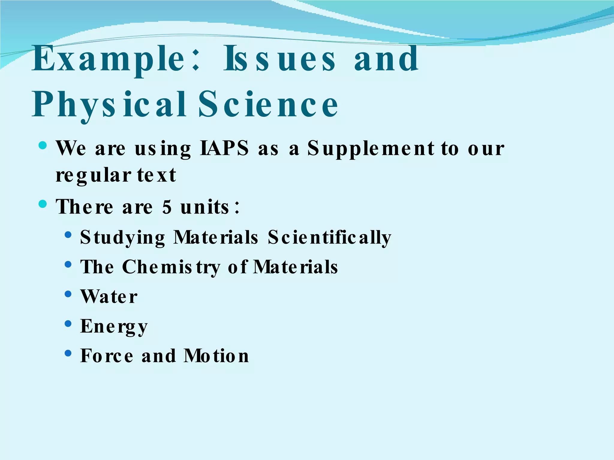 Example:  Issues and Physical Science We are using IAPS as a Supplement to our regular text There are 5 units: Studying Materials Scientifically The Chemistry of Materials Water Energy Force and Motion 
