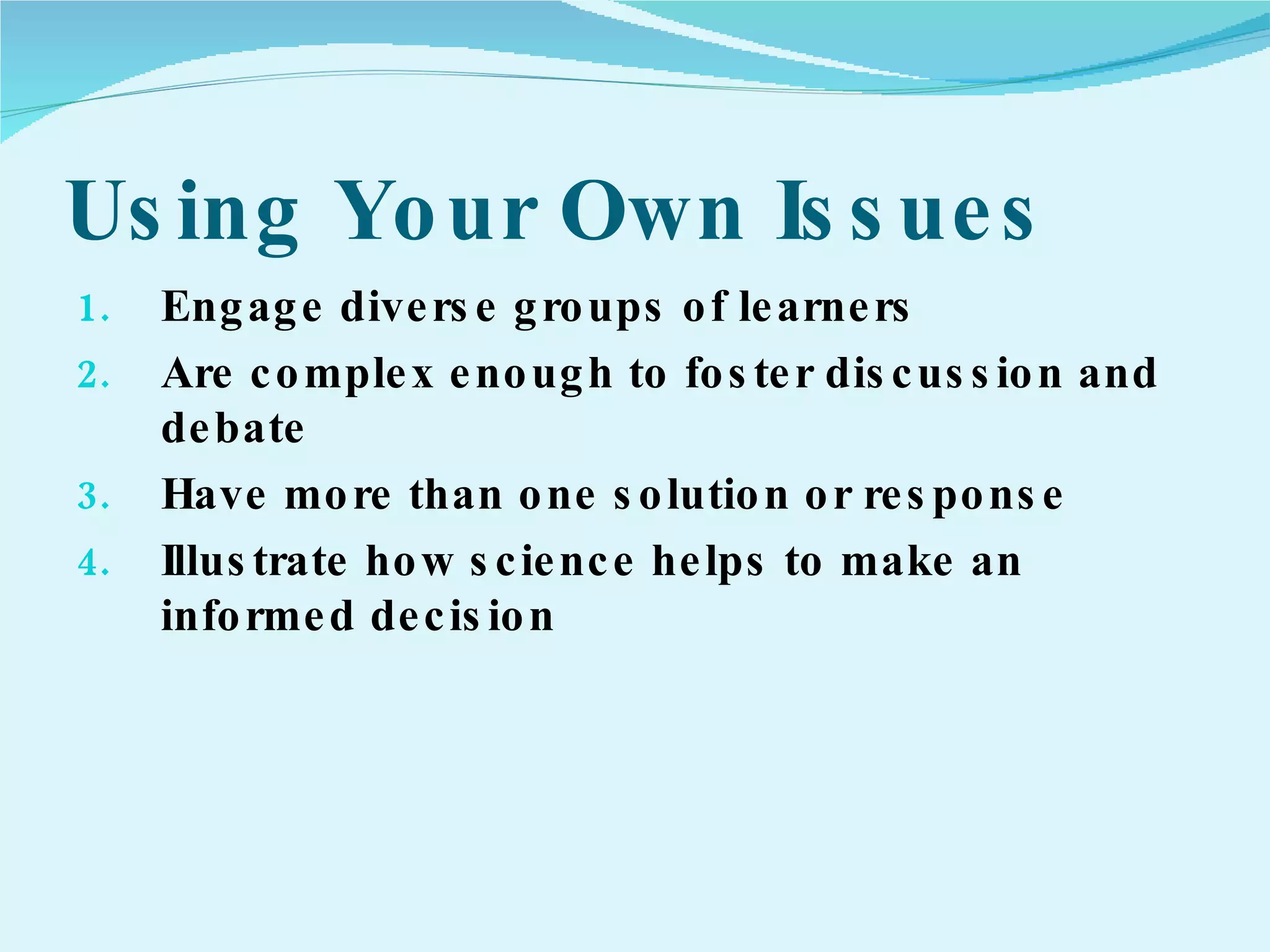 Using Your Own Issues Engage diverse groups of learners Are complex enough to foster discussion and debate Have more than one solution or response Illustrate how science helps to make an informed decision 