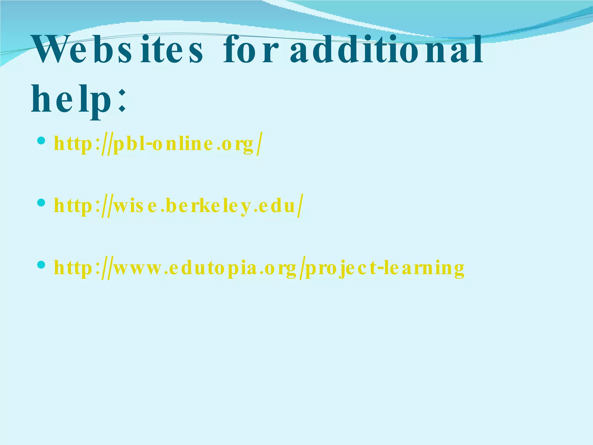 Websites for additional help: http://pbl-online.org/ http://wise.berkeley.edu/ http://www.edutopia.org/project-learning 