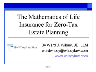 The Mathematics of Life Insurance for Zero-Tax Estate Planning By Ward J. Wilsey. JD, LLM [email_address] www.wilseylaw.com 2007 (c) 