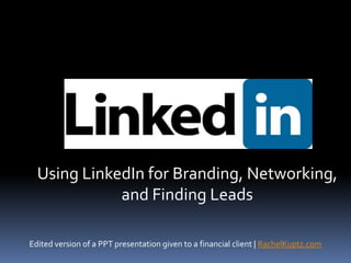 Using LinkedIn for Branding, Networking, and Finding Leads Edited version of a PPT presentation given to a financial client | RachelKuptz.com 