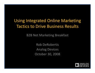 Using Integrated Online Marketing 
    g      g                       g
 Tactics to Drive Business Results
      B2B Net Marketing Breakfast

            Rob DeRobertis
            Analog Devices
            Analog Devices
           October 30, 2008
 