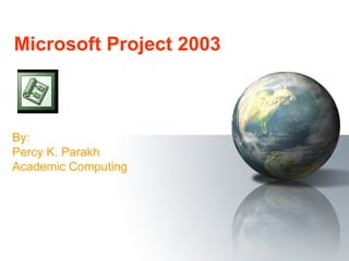 Microsoft Project 2003 By: Percy K. Parakh Academic Computing 