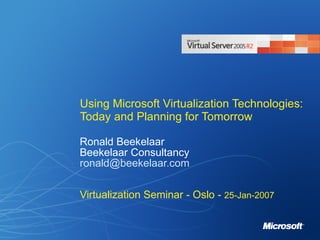 Using Microsoft Virtualization Technologies: Today and Planning for Tomorrow Ronald Beekelaar Beekelaar Consultancy [email_address] Virtualization Seminar - Oslo -  25-Jan-2007 