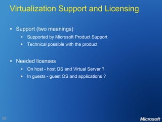Virtualization Support and Licensing Support (two meanings) Supported by Microsoft Product Support Technical possible with the product Needed licenses On host - host OS and Virtual Server ? In guests - guest OS and applications ? 