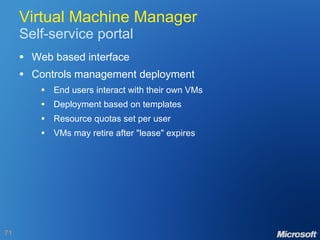 Virtual Machine Manager Self-service portal Web based interface Controls management deployment End users interact with their own VMs Deployment based on templates Resource quotas set per user VMs may retire after "lease" expires 