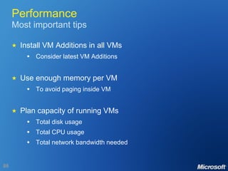 Performance Most important tips  Install VM Additions in all VMs Consider latest VM Additions  Use enough memory per VM To avoid paging inside VM  Plan capacity of running VMs Total disk usage Total CPU usage Total network bandwidth needed 