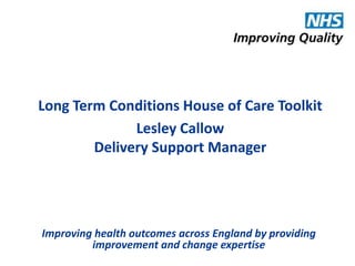 Long Term Conditions House of Care Toolkit 
Lesley Callow 
Delivery Support Manager 
Improving health outcomes across England by providing 
improvement and change expertise 
 