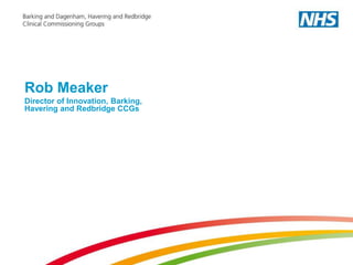 Rob Meaker 
Director of Innovation, Barking, 
Havering and Redbridge CCGs 
 