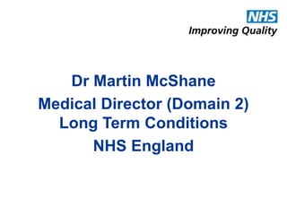 Dr Martin McShane 
Medical Director (Domain 2) 
Long Term Conditions 
NHS England 
 