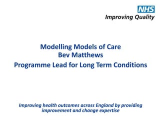 Modelling Models of Care 
Bev Matthews 
Programme Lead for Long Term Conditions 
Improving health outcomes across England by providing 
improvement and change expertise 
 