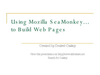 Using Mozilla SeaMonkey… to Build Web Pages Created by Desire é Caskey View this presentation at http://www.slideshare.net Search for Caskey 