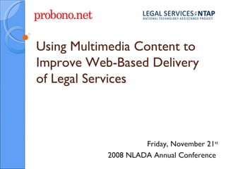 Using Multimedia Content to Improve Web-Based Delivery of Legal Services Friday, November 21 st 2008 NLADA Annual Conference  