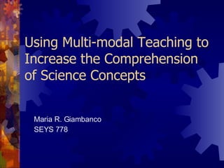 Using Multi-modal Teaching to Increase the Comprehension of Science Concepts Maria R. Giambanco SEYS 778 