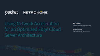 Using Network Acceleration
for an Optimized Edge Cloud
Server Architecture
My Truong
Senior Director, Packet Labs
Ron Renwick
VP of Products, Netronome
 