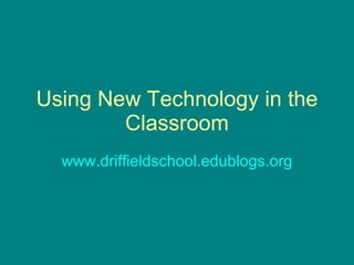 Using New Technology in the Classroom www.driffieldschool.edublogs.org 