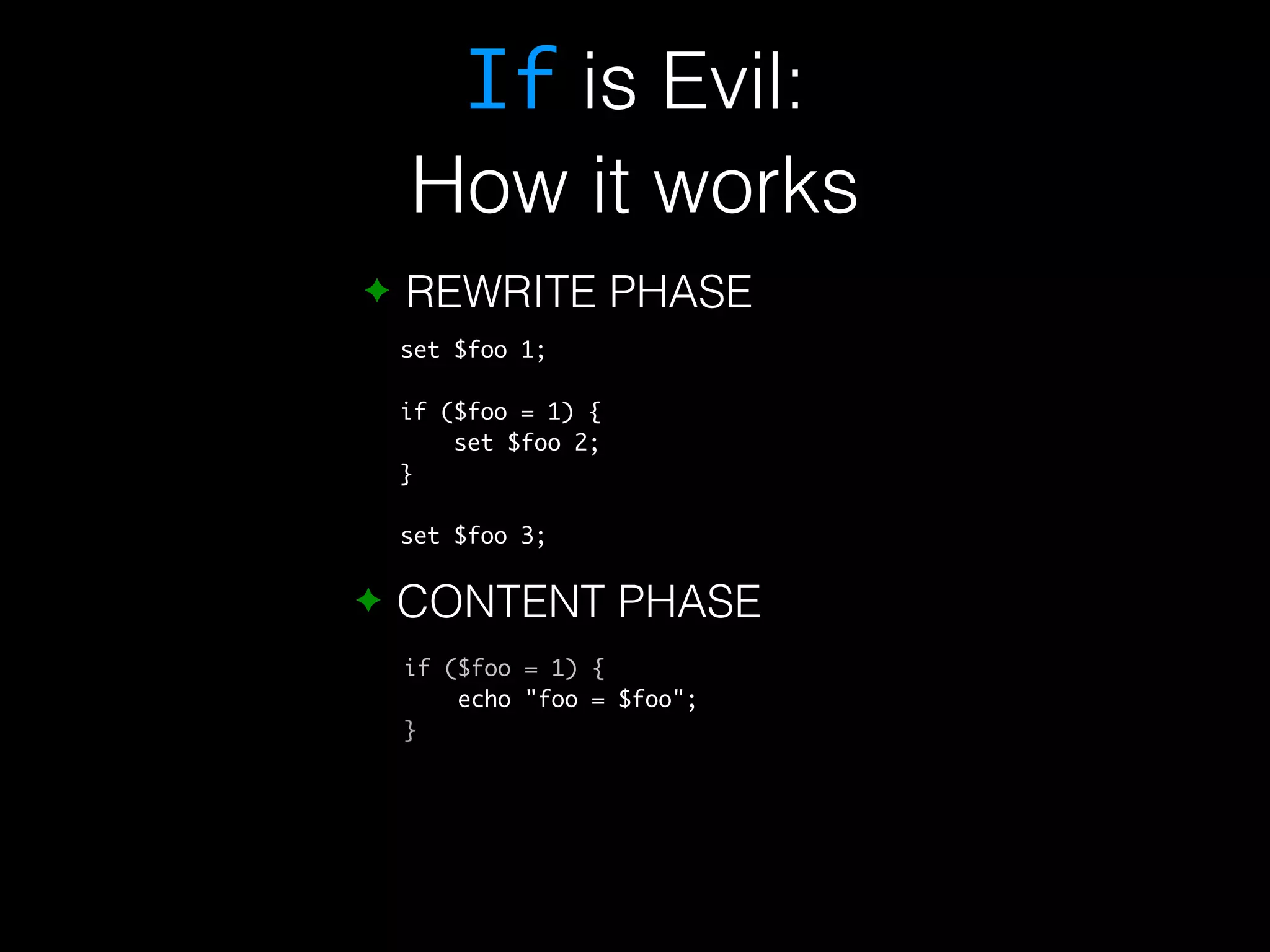 If is Evil: How it works ✦ REWRITE PHASE set $foo 1; if ($foo = 1) { set $foo 2; } set $foo 3; ✦ CONTENT PHASE if ($foo = 1) { echo "foo = $foo"; } 