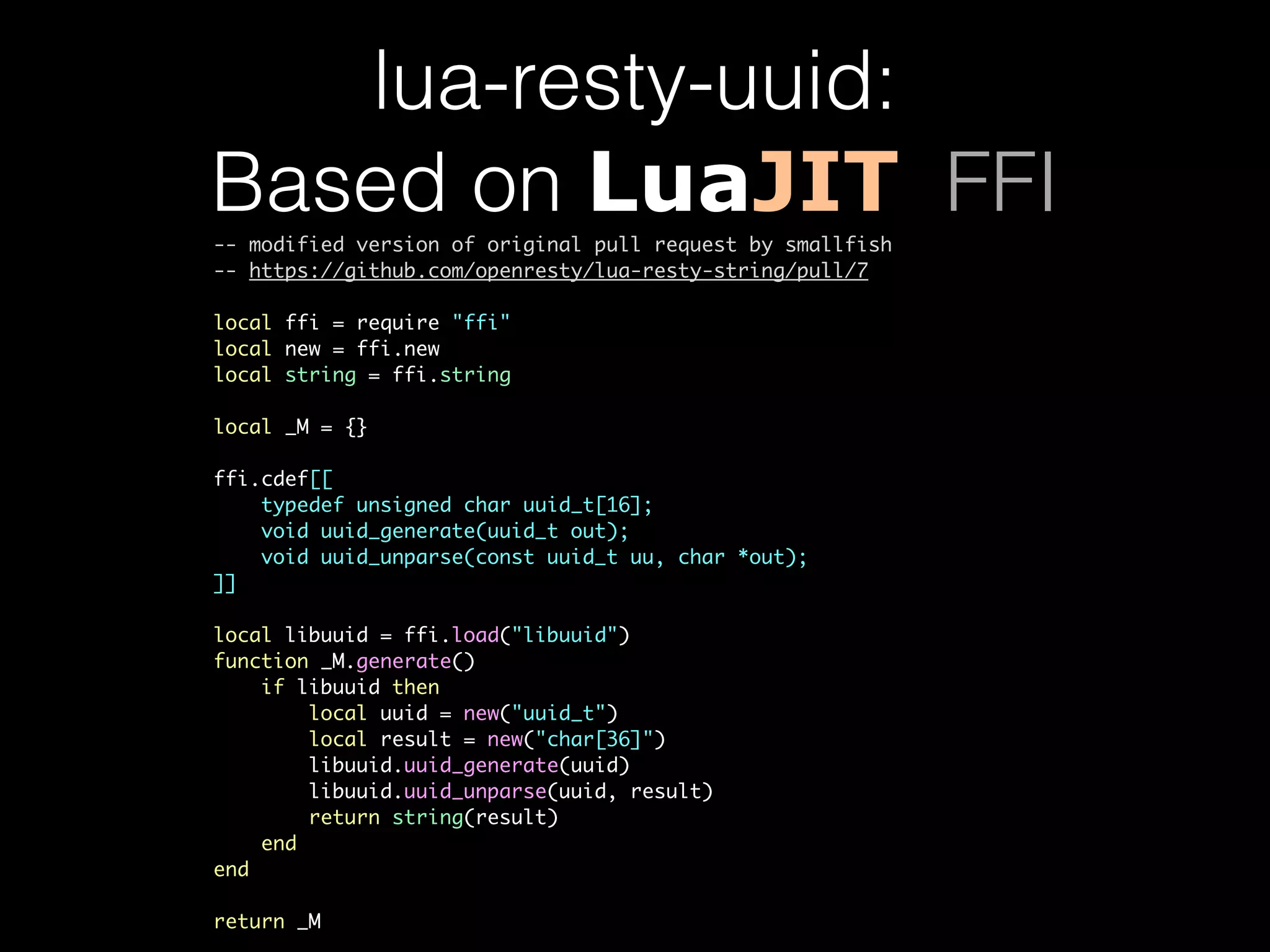 lua-resty-uuid: Based on LuaJIT FFI -- modified version of original pull request by smallfish -- https://github.com/openresty/lua-resty-string/pull/7 local ffi = require "ffi" local new = ffi.new local string = ffi.string local _M = {} ffi.cdef[[ typedef unsigned char uuid_t[16]; void uuid_generate(uuid_t out); void uuid_unparse(const uuid_t uu, char *out); ]] local libuuid = ffi.load("libuuid") function _M.generate() if libuuid then local uuid = new("uuid_t") local result = new("char[36]") libuuid.uuid_generate(uuid) libuuid.uuid_unparse(uuid, result) return string(result) end end return _M 