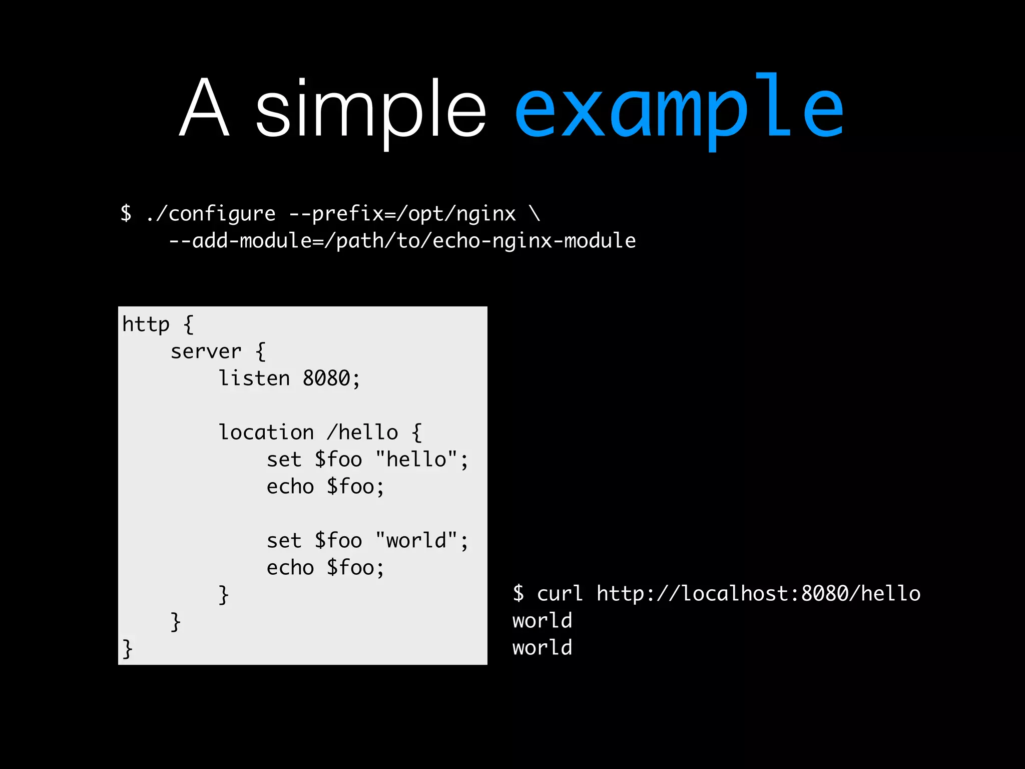 A simple example $ ./configure --prefix=/opt/nginx --add-module=/path/to/echo-nginx-module http { server { listen 8080; location /hello { set $foo "hello"; echo $foo; set $foo "world"; echo $foo; } } } $ curl http://localhost:8080/hello world world 