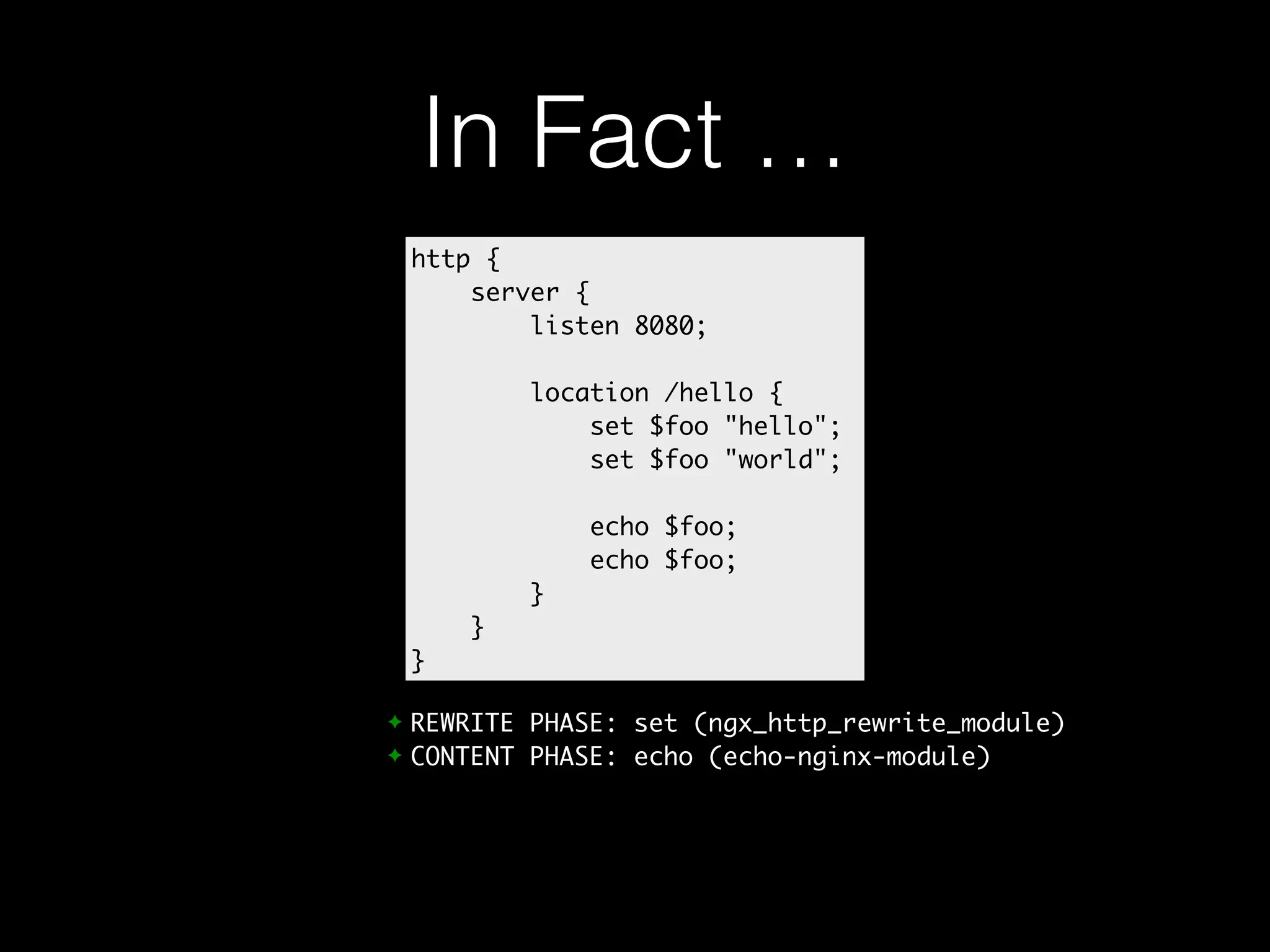 In Fact … http { server { listen 8080; location /hello { set $foo "hello"; set $foo "world"; echo $foo; echo $foo; } } } ✦ REWRITE PHASE: set (ngx_http_rewrite_module) ✦ CONTENT PHASE: echo (echo-nginx-module) 
