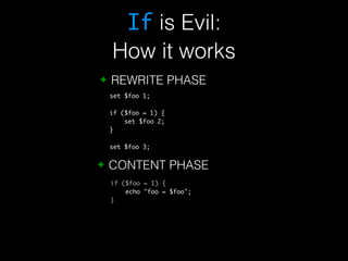 If is Evil: 
How it works 
✦ REWRITE PHASE 
set $foo 1; 
if ($foo = 1) { 
set $foo 2; 
} 
set $foo 3; 
✦ CONTENT PHASE 
if ($foo = 1) { 
echo "foo = $foo"; 
} 
 
