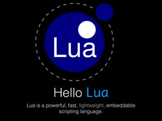 Hello Lua 
Lua is a powerful, fast, lightweight, embeddable 
scripting language. 
 