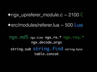 ★ngx_upreferer_module.c ~ 2100 C 
★src/modules/referer.lua ~ 500 Lua 
ngx.md5 ngx.time ngx.re.* ngx.req.* 
ngx.decode_args 
string.sub string.find string.byte 
table.concat 
 