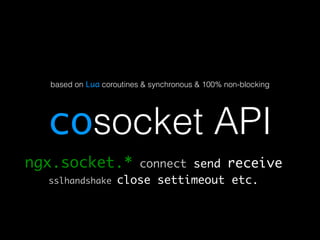 based on Lua coroutines & synchronous & 100% non-blocking 
cosocket API 
ngx.socket.* connect send receive 
sslhandshake close settimeout etc. 
 