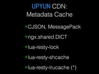 UPYUN CDN: 
Metadata Cache 
✦CJSON, MessagePack 
✦ngx.shared.DICT 
✦lua-resty-lock 
✦lua-resty-shcache 
✦lua-resty-lrucache (*) 
 