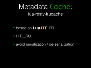 Metadata Cache: 
lua-resty-lrucache 
✦ based on LuaJIT FFI 
✦ HIT_LRU 
✦ avoid serialization / de-serialization 
 