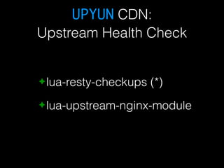 UPYUN CDN: 
Upstream Health Check 
✦lua-resty-checkups (*) 
✦lua-upstream-nginx-module 
 