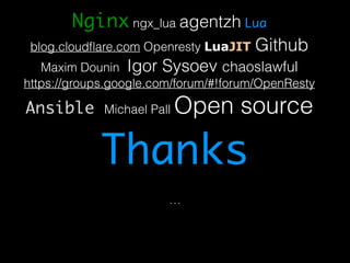 Nginx ngx_lua agentzh Lua 
blog.cloudflare.com Openresty LuaJIT Github 
Maxim Dounin Igor Sysoev chaoslawful 
https://groups.google.com/forum/#!forum/OpenResty 
Ansible Michael Pall Open source 
Thanks 
… 
 