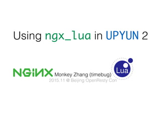 Using ngx_lua in UPYUN 2
Monkey Zhang (timebug)
2015.11 @ Beijing OpenResty Con
 
