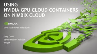 GPU-Accelerated Innovation
USING
NVIDIA GPU CLOUD CONTAINERS
ON NIMBIX CLOUD
Greg Crider
Senior Product Manager
NVIDIA
 