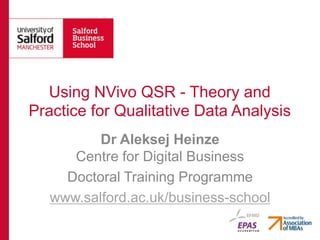 Using NVivo QSR - Theory and
Practice for Qualitative Data Analysis
Dr Aleksej Heinze
Centre for Digital Business
Doctoral Training Programme
www.salford.ac.uk/business-school
 