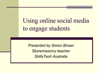Using online social media to engage students Presented by Simon Brown Stonemasonry teacher SkillsTech Australia 