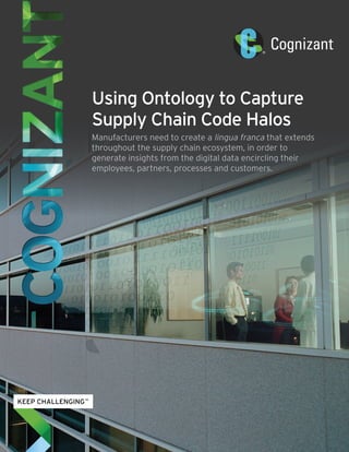 Using Ontology to Capture
Supply Chain Code Halos
Manufacturers need to create a lingua franca that extends
throughout the supply chain ecosystem, in order to
generate insights from the digital data encircling their
employees, partners, processes and customers.
 