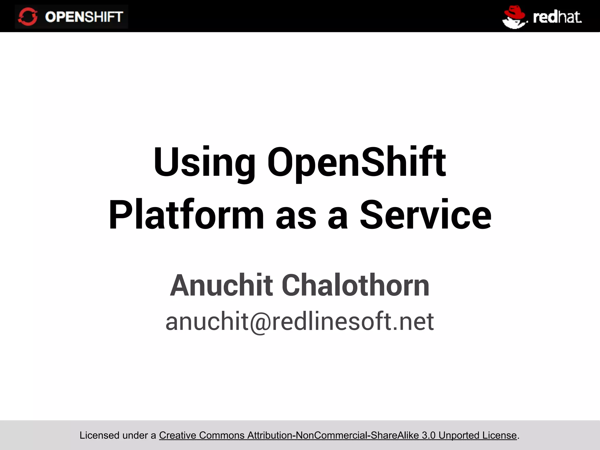 Using OpenShift
     Platform as a Service
                  Anuchit Chalothorn
                 anuchit@redlinesoft.net



Licensed under a Creative Commons Attribution-NonCommercial-ShareAlike 3.0 Unported License.
 