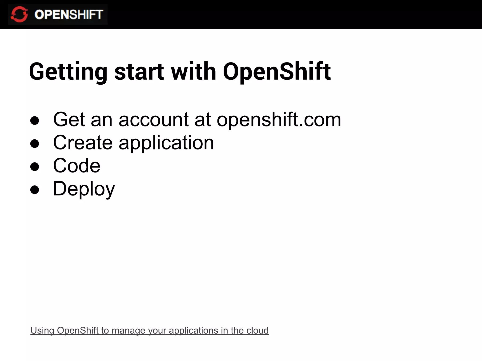 Getting start with OpenShift
●    Get an account at openshift.com
●    Create application
●    Code
●    Deploy




Using OpenShift to manage your applications in the cloud
 