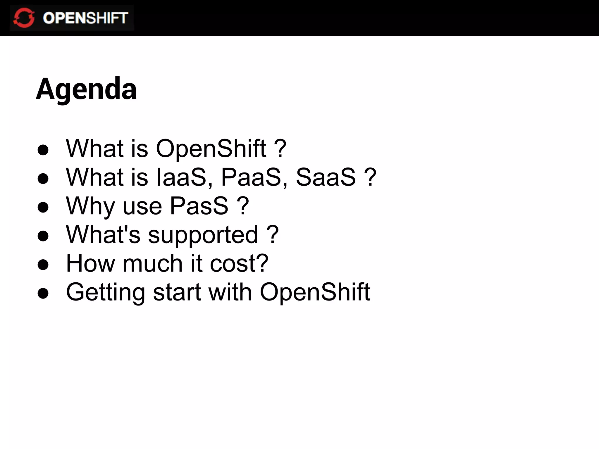 Agenda
●   What is OpenShift ?
●   What is IaaS, PaaS, SaaS ?
●   Why use PasS ?
●   What's supported ?
●   How much it cost?
●   Getting start with OpenShift
 